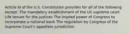 Article III of the U.S. Constitution provides for all of the following except: The mandatory establishment of the US supreme court Life tenure for the justices The implied power of Congress to incorporate a national bank The regulation by Congress of the Supreme Court's appellate jurisdiction