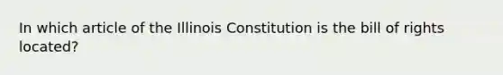 In which article of the Illinois Constitution is the bill of rights located?