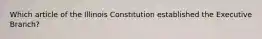 Which article of the Illinois Constitution established the Executive Branch?