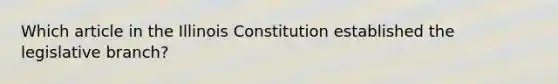 Which article in the Illinois Constitution established the legislative branch?