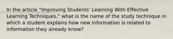 In the article "Improving Students' Learning With Effective Learning Techniques," what is the name of the study technique in which a student explains how new information is related to information they already know?