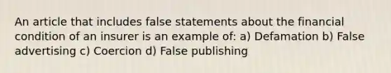 An article that includes false statements about the financial condition of an insurer is an example of: a) Defamation b) False advertising c) Coercion d) False publishing