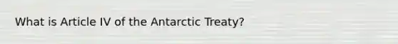 What is Article IV of the Antarctic Treaty?