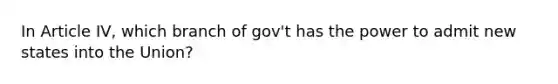 In Article IV, which branch of gov't has the power to admit new states into the Union?