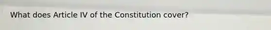 What does Article IV of the Constitution cover?