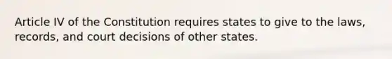 Article IV of the Constitution requires states to give to the laws, records, and court decisions of other states.