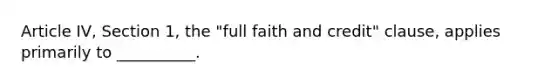 Article IV, Section 1, the "full faith and credit" clause, applies primarily to __________.