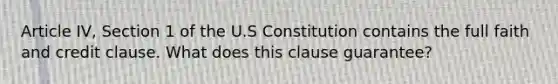 Article IV, Section 1 of the U.S Constitution contains the full faith and credit clause. What does this clause guarantee?