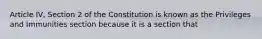 Article IV, Section 2 of the Constitution is known as the Privileges and Immunities section because it is a section that