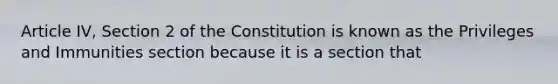 Article IV, Section 2 of the Constitution is known as the Privileges and Immunities section because it is a section that