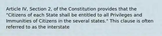 Article IV, Section 2, of the Constitution provides that the "Citizens of each State shall be entitled to all Privileges and Immunities of Citizens in the several states." This clause is often referred to as the interstate