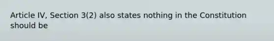 Article IV, Section 3(2) also states nothing in the Constitution should be