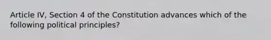 Article IV, Section 4 of the Constitution advances which of the following political principles?