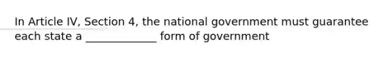 In Article IV, Section 4, the national government must guarantee each state a _____________ form of government