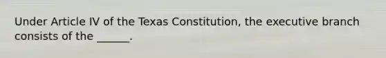 Under Article IV of the Texas Constitution, the executive branch consists of the ______.