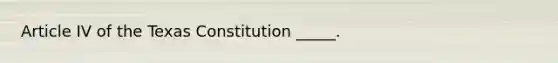 Article IV of the Texas Constitution _____.