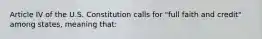 Article IV of the U.S. Constitution calls for "full faith and credit" among states, meaning that: