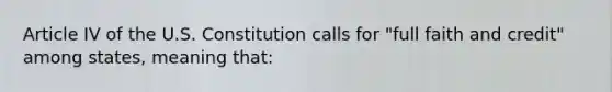 Article IV of the U.S. Constitution calls for "full faith and credit" among states, meaning that: