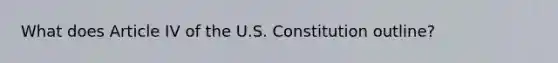 What does Article IV of the U.S. Constitution outline?