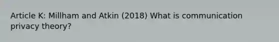 Article K: Millham and Atkin (2018) What is communication privacy theory?