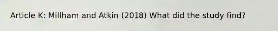 Article K: Millham and Atkin (2018) What did the study find?