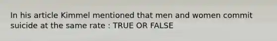 In his article Kimmel mentioned that men and women commit suicide at the same rate : TRUE OR FALSE