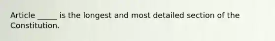 Article _____ is the longest and most detailed section of the Constitution.