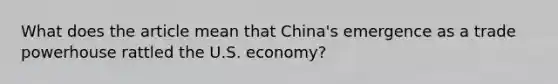 What does the article mean that​ China's emergence as a trade powerhouse rattled the U.S.​ economy?