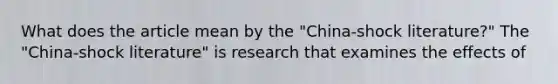 What does the article mean by the​ "China-shock literature?" The​ "China-shock literature" is research that examines the effects of