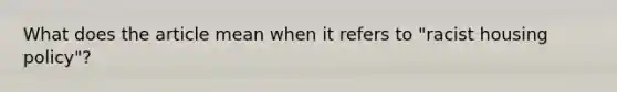 What does the article mean when it refers to "racist housing policy"?