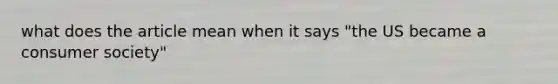 what does the article mean when it says "the US became a consumer society"