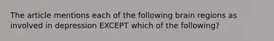 The article mentions each of the following brain regions as involved in depression EXCEPT which of the following?