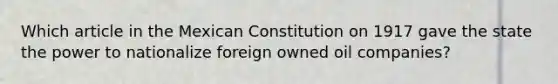 Which article in the Mexican Constitution on 1917 gave the state the power to nationalize foreign owned oil companies?