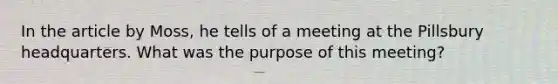 In the article by Moss, he tells of a meeting at the Pillsbury headquarters. What was the purpose of this meeting?