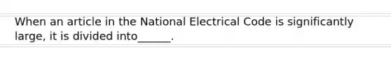 When an article in the National Electrical Code is significantly large, it is divided into______.