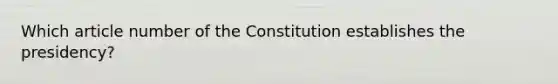 Which article number of the Constitution establishes the presidency?