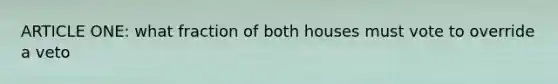 ARTICLE ONE: what fraction of both houses must vote to override a veto