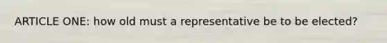 ARTICLE ONE: how old must a representative be to be elected?