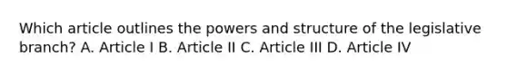 Which article outlines the powers and structure of the legislative branch? A. Article I B. Article II C. Article III D. Article IV