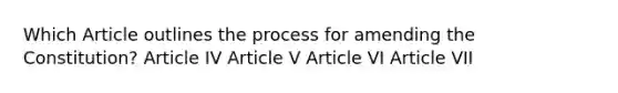 Which Article outlines the process for amending the Constitution? Article IV Article V Article VI Article VII