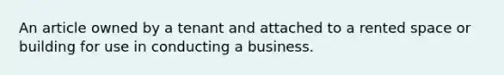 An article owned by a tenant and attached to a rented space or building for use in conducting a business.