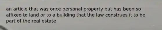 an article that was once personal property but has been so affixed to land or to a building that the law construes it to be part of the real estate