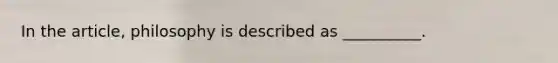 In the article, philosophy is described as __________.
