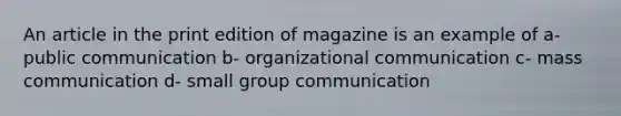 An article in the print edition of magazine is an example of a- public communication b- <a href='https://www.questionai.com/knowledge/kRJd4QtSRR-organizational-communication' class='anchor-knowledge'>organizational communication</a> c- mass communication d- small group communication