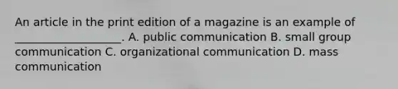 An article in the print edition of a magazine is an example of ___________________. A. public communication B. small group communication C. organizational communication D. mass communication