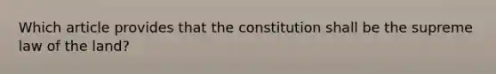 Which article provides that the constitution shall be the supreme law of the land?