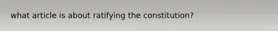 what article is about ratifying the constitution?