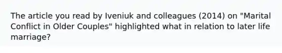 The article you read by Iveniuk and colleagues (2014) on "Marital Conflict in Older Couples" highlighted what in relation to later life marriage?