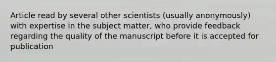 Article read by several other scientists (usually anonymously) with expertise in the subject matter, who provide feedback regarding the quality of the manuscript before it is accepted for publication