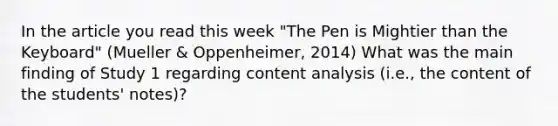 In the article you read this week "The Pen is Mightier than the Keyboard" (Mueller & Oppenheimer, 2014) What was the main finding of Study 1 regarding content analysis (i.e., the content of the students' notes)?